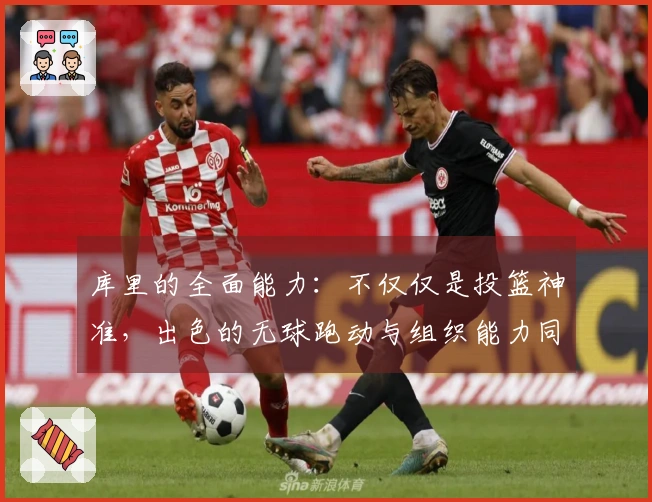 库里的全面能力：不仅仅是投篮神准，出色的无球跑动与组织能力同样值得关注