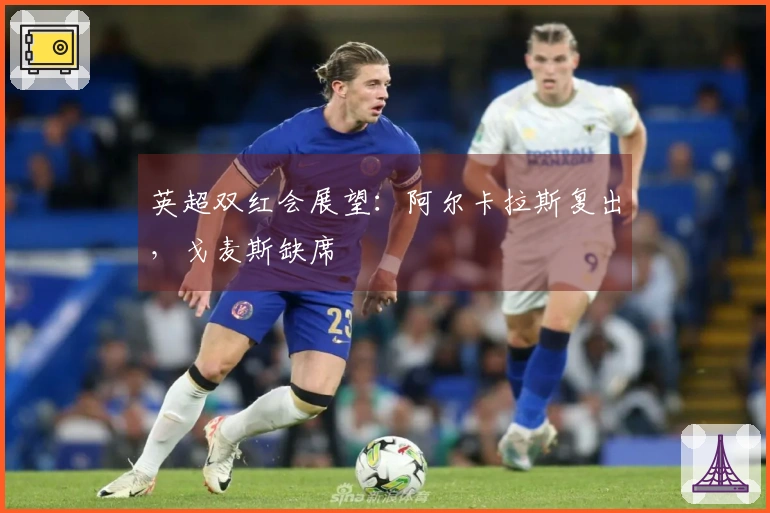 英超双红会展望：阿尔卡拉斯复出，戈麦斯缺席
