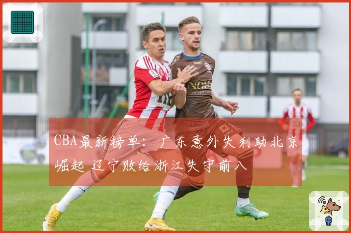 CBA最新榜单：广东意外失利助北京崛起 辽宁败给浙江失守前八