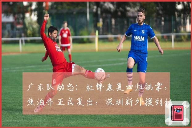 广东队动态：杜锋康复回归执掌，焦泊乔正式复出，深圳新外援到位