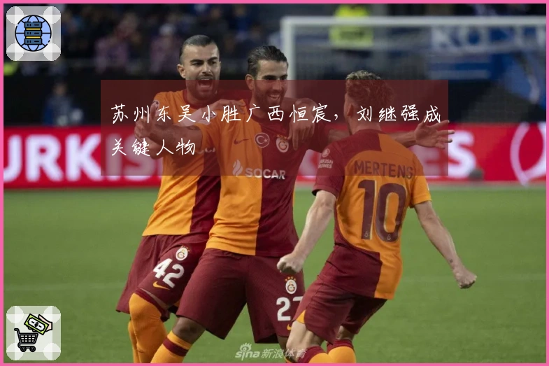 苏州东吴小胜广西恒宸，刘继强成关键人物