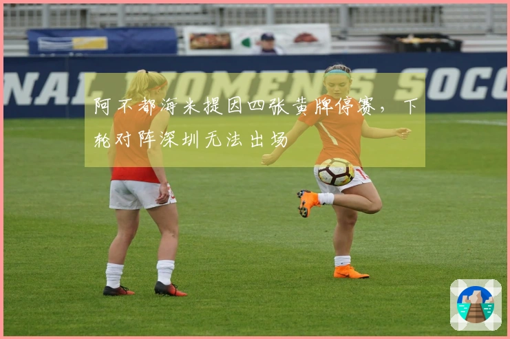 阿不都海米提因四张黄牌停赛，下轮对阵深圳无法出场
