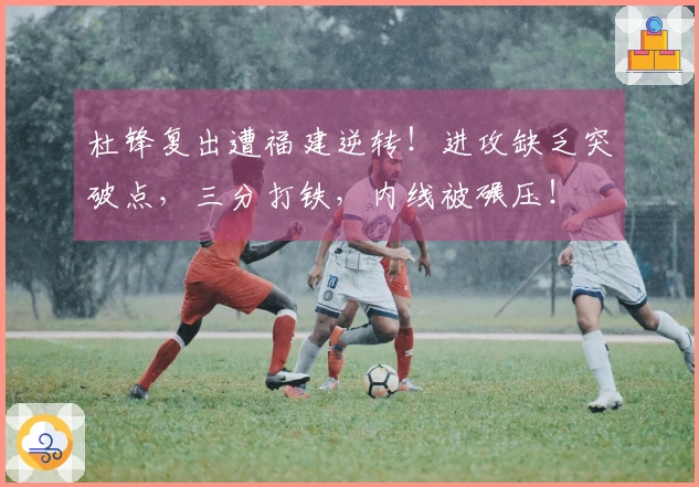 杜锋复出遭福建逆转！进攻缺乏突破点，三分打铁，内线被碾压！