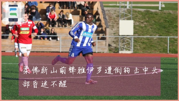 柔佛新山前锋雅伊罗遭倒钩击中头部昏迷不醒