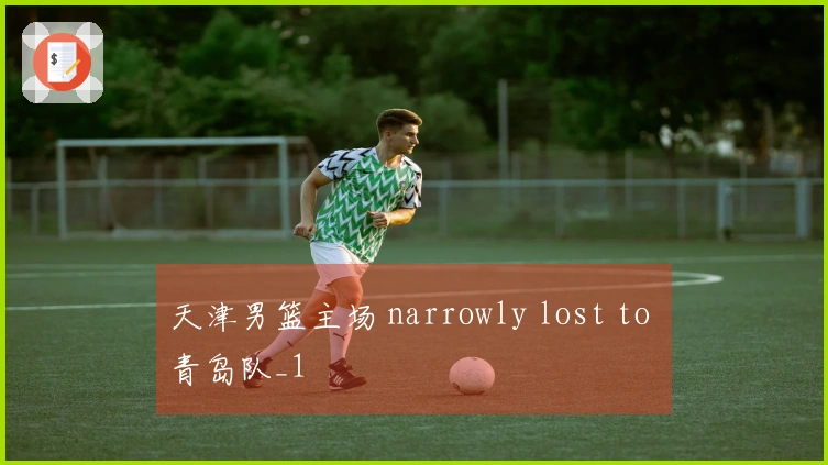 天津男篮主场 narrowly lost to 青岛队_1