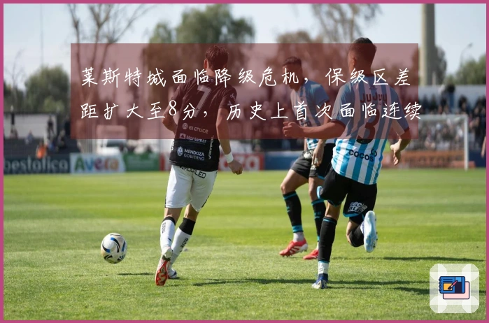 莱斯特城面临降级危机，保级区差距扩大至8分，历史上首次面临连续降级的风险