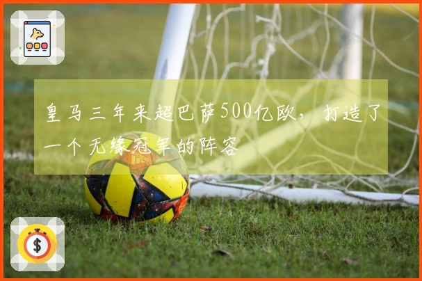 皇马三年来超巴萨500亿欧，打造了一个无缘冠军的阵容