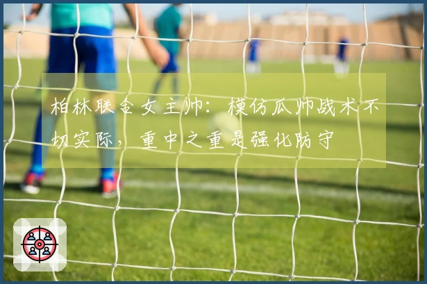 柏林联合女主帅：模仿瓜帅战术不切实际，重中之重是强化防守