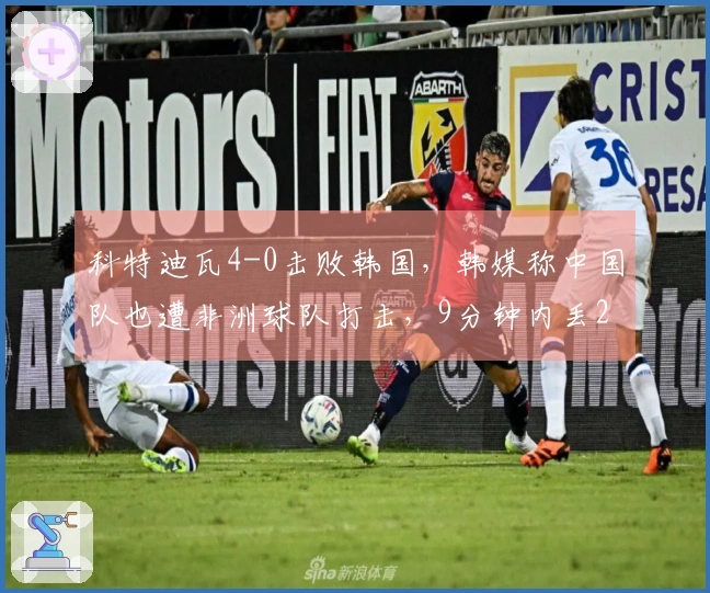 科特迪瓦4-0击败韩国，韩媒称中国队也遭非洲球队打击，9分钟内丢2球