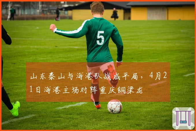 山东泰山与海港队战成平局，4月21日海港主场对阵重庆铜梁龙