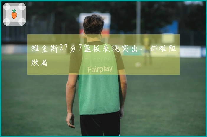 维金斯27分7篮板表现突出，却难阻败局