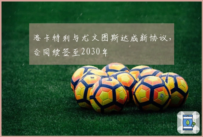 洛卡特利与尤文图斯达成新协议，合同续签至2030年
