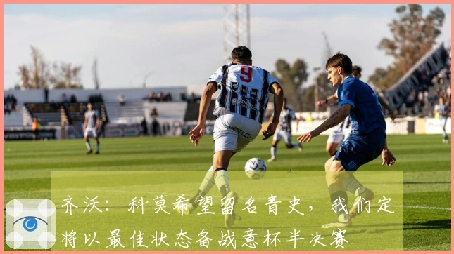 齐沃：科莫希望留名青史，我们定将以最佳状态备战意杯半决赛