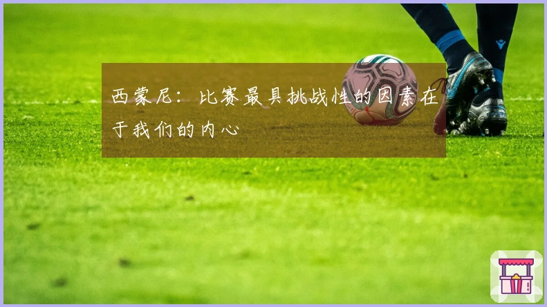 西蒙尼：比赛最具挑战性的因素在于我们的内心