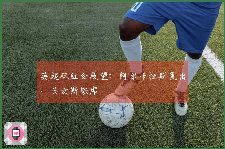 英超双红会展望：阿尔卡拉斯复出，戈麦斯缺席