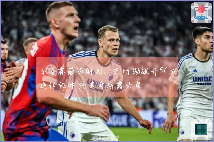 季后赛巅峰时刻：巴特勒飙升56分逆转乾坤 约基奇崭露头角！