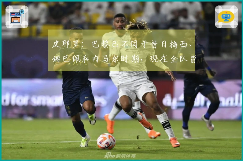 皮耶罗：巴黎已不同于昔日梅西、姆巴佩和内马尔时期，现在全队皆以防守为主