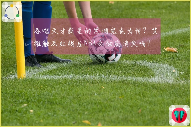 吞噬天才新星的黑洞究竟为何？艾维触及红线后NBA会彻底消失吗？