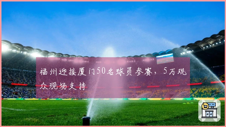 福州迎接厦门50名球员参赛，5万观众现场支持