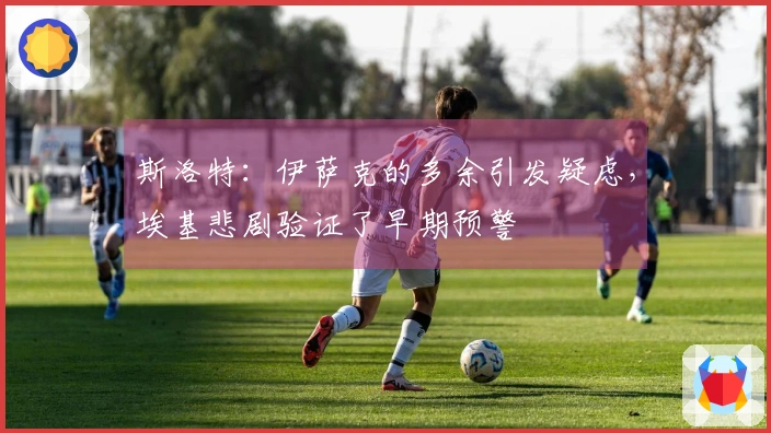 斯洛特：伊萨克的多余引发疑虑，埃基悲剧验证了早期预警