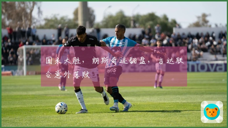 国米大胜，朗斯奇迹翻盘，吉达联合意外落败