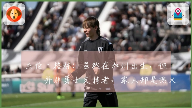 杰伦·格林：虽然在加州出生，但我并非勇士支持者，家人却是热火的忠实粉丝