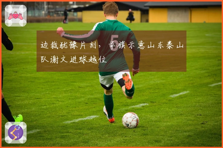 边裁犹豫片刻，举旗示意山东泰山队谢文进球越位