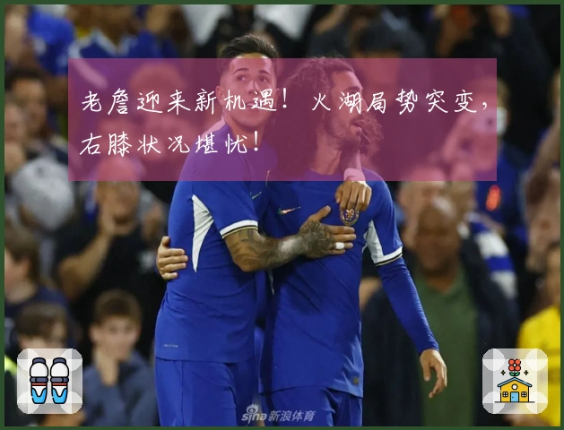 老詹迎来新机遇！火湖局势突变，右膝状况堪忧！