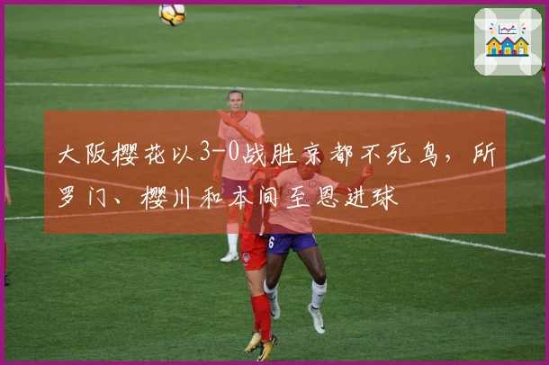大阪樱花以3-0战胜京都不死鸟，所罗门、樱川和本间至恩进球