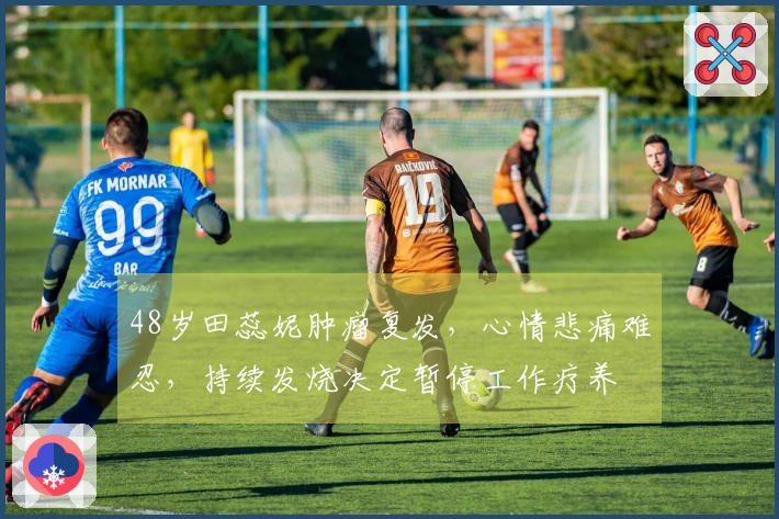 48岁田蕊妮肿瘤复发，心情悲痛难忍，持续发烧决定暂停工作疗养