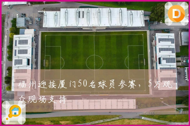 福州迎接厦门50名球员参赛，5万观众现场支持