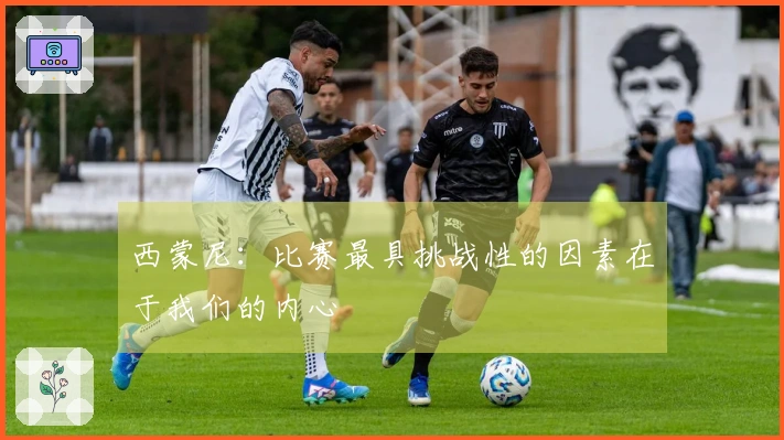 西蒙尼：比赛最具挑战性的因素在于我们的内心