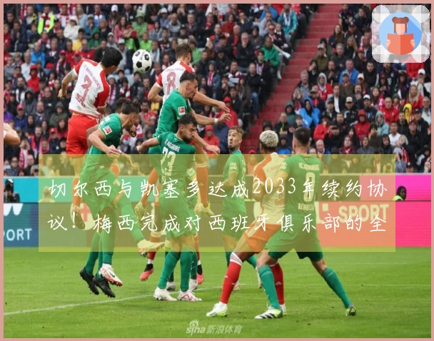 切尔西与凯塞多达成2033年续约协议！梅西完成对西班牙俱乐部的全资收购！