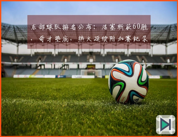 东部球队排名公布：活塞斩获60胜，奇才垫底，热火延续附加赛纪录，骑士对决猛龙